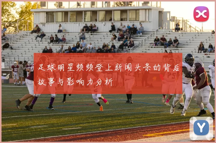 足球明星频频登上新闻头条的背后故事与影响力分析