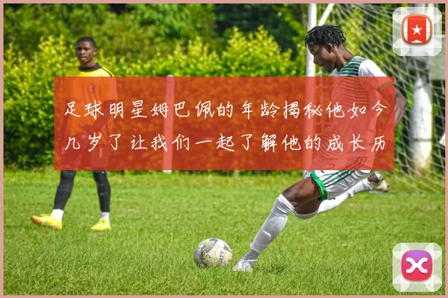 足球明星姆巴佩的年龄揭秘他如今几岁了让我们一起了解他的成长历程