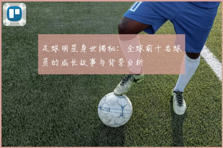 足球明星身世揭秘：全球前十名球员的成长故事与背景分析