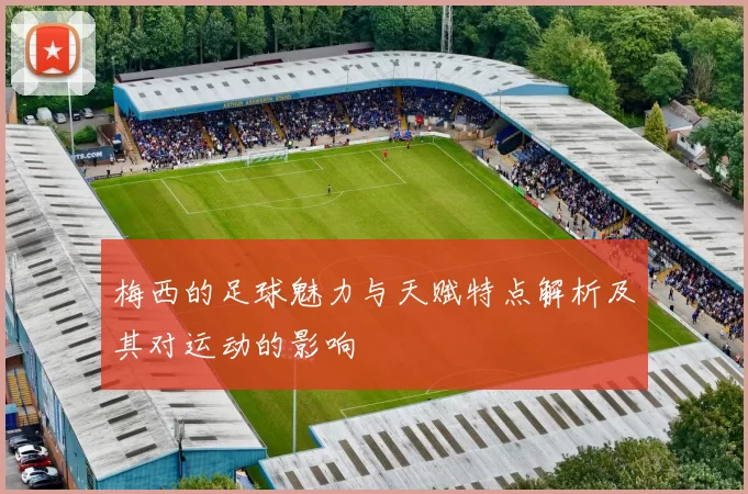 梅西的足球魅力与天赋特点解析及其对运动的影响