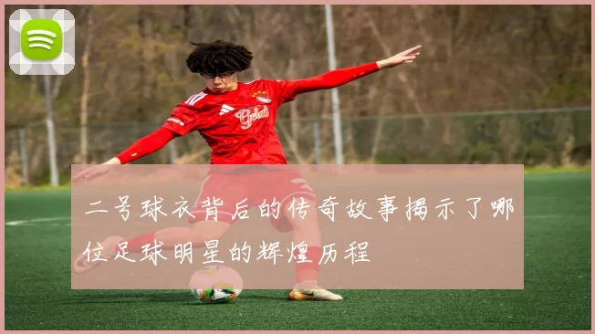 二号球衣背后的传奇故事揭示了哪位足球明星的辉煌历程
