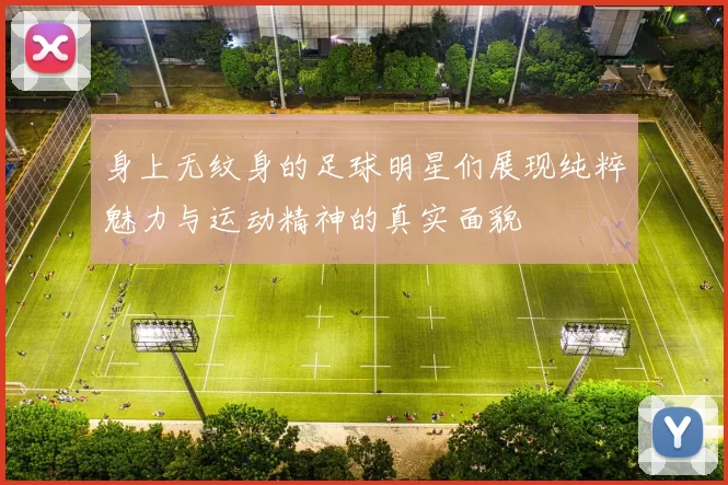 身上无纹身的足球明星们展现纯粹魅力与运动精神的真实面貌
