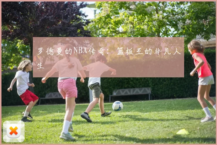 罗德曼的NBA传奇：篮板王的非凡人生
