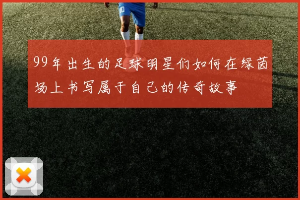 99年出生的足球明星们如何在绿茵场上书写属于自己的传奇故事