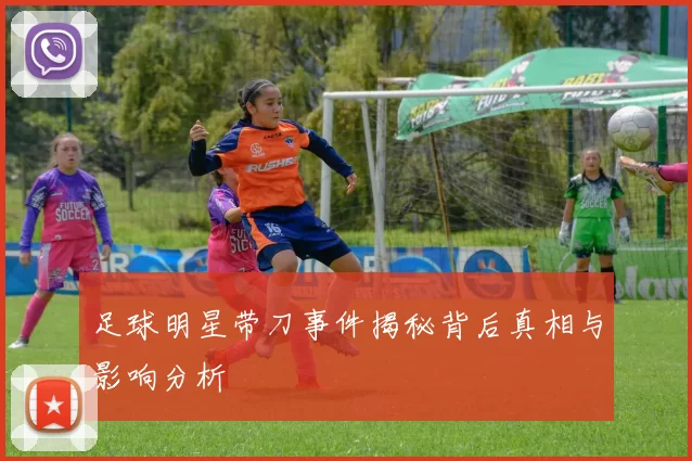 足球明星带刀事件揭秘背后真相与影响分析