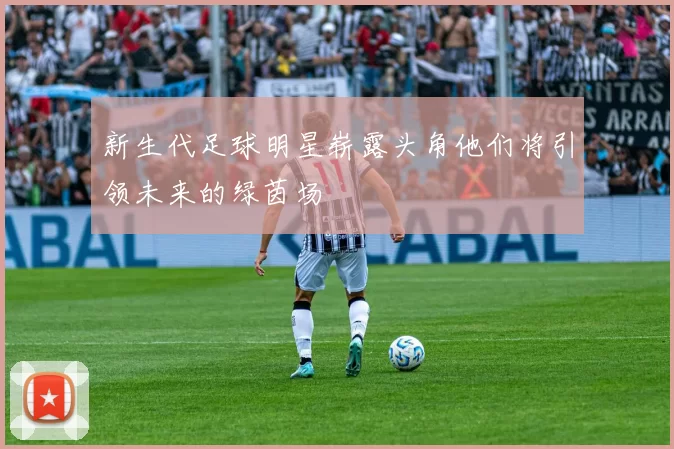 新生代足球明星崭露头角他们将引领未来的绿茵场
