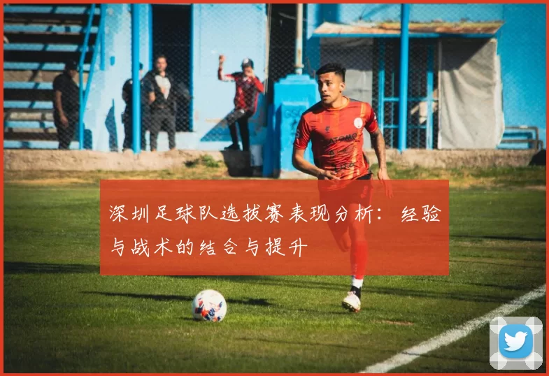 深圳足球队选拔赛表现分析：经验与战术的结合与提升