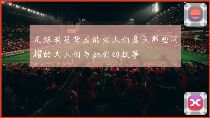 足球明星背后的女人们盘点那些闪耀的夫人们与她们的故事
