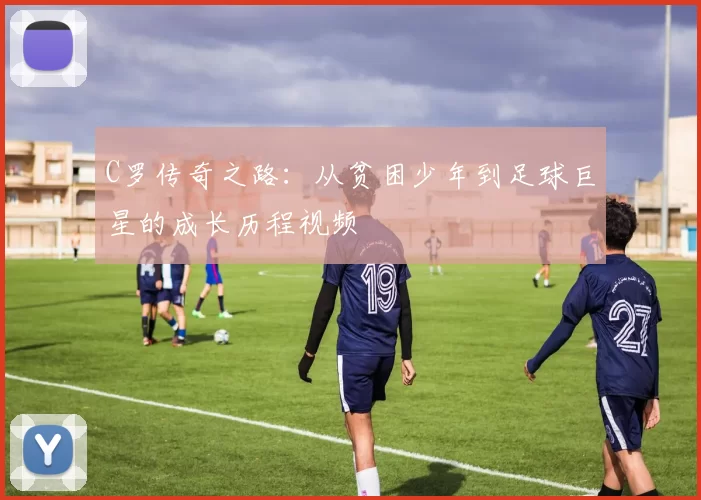 C罗传奇之路：从贫困少年到足球巨星的成长历程视频