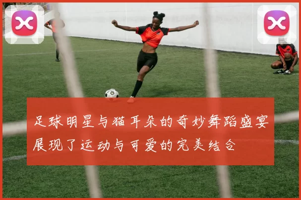 足球明星与猫耳朵的奇妙舞蹈盛宴展现了运动与可爱的完美结合