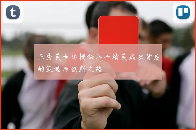 王秀英专访揭秘和平精英成功背后的策略与创新之路