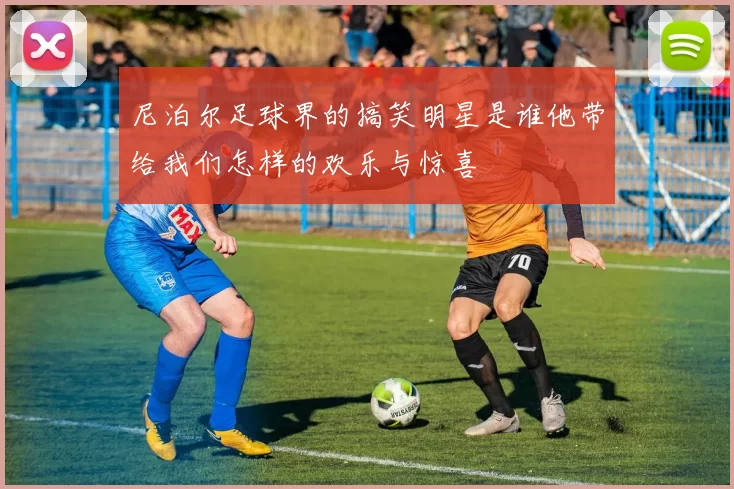 尼泊尔足球界的搞笑明星是谁他带给我们怎样的欢乐与惊喜