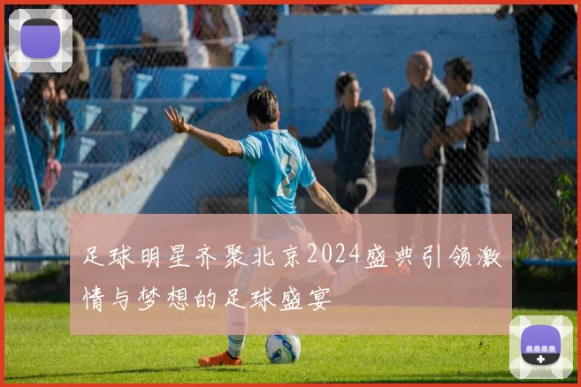 足球明星齐聚北京2024盛典引领激情与梦想的足球盛宴