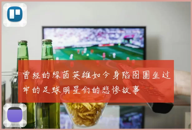 曾经的绿茵英雄如今身陷囹圄坐过牢的足球明星们的悲惨故事