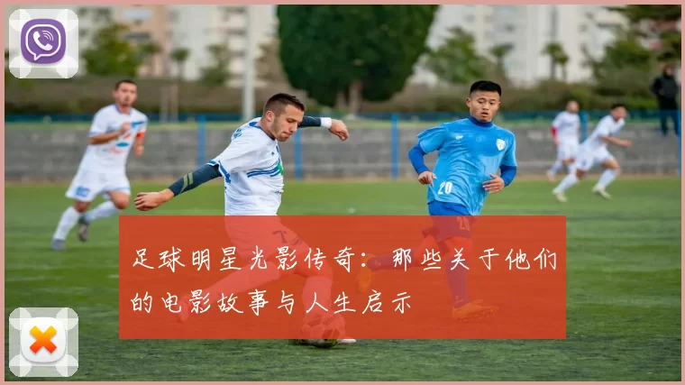 足球明星光影传奇：那些关于他们的电影故事与人生启示