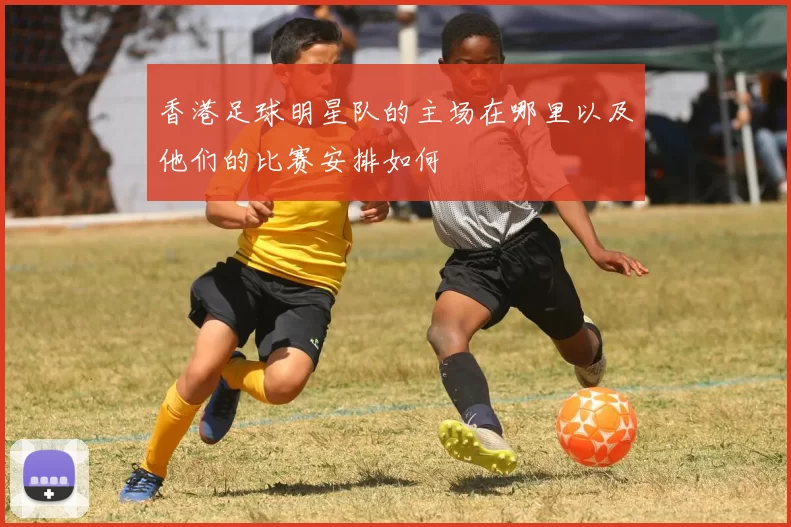 香港足球明星队的主场在哪里以及他们的比赛安排如何