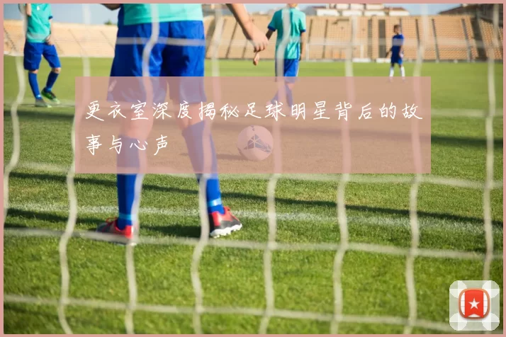 更衣室深度揭秘足球明星背后的故事与心声