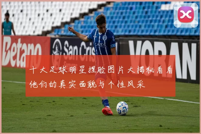 十大足球明星捏脸图片大揭秘看看他们的真实面貌与个性风采
