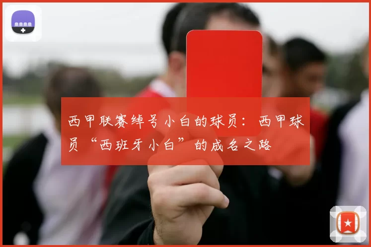 西甲联赛绰号小白的球员：西甲球员“西班牙小白”的成名之路