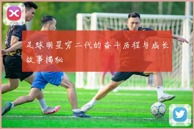 足球明星穷二代的奋斗历程与成长故事揭秘