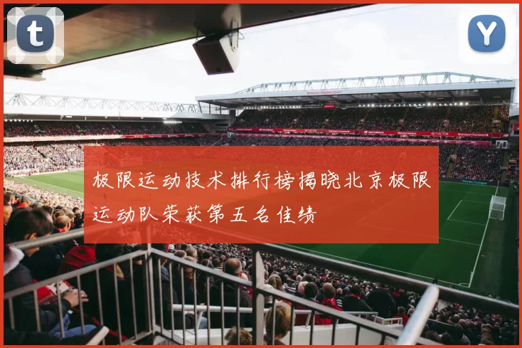 极限运动技术排行榜揭晓北京极限运动队荣获第五名佳绩