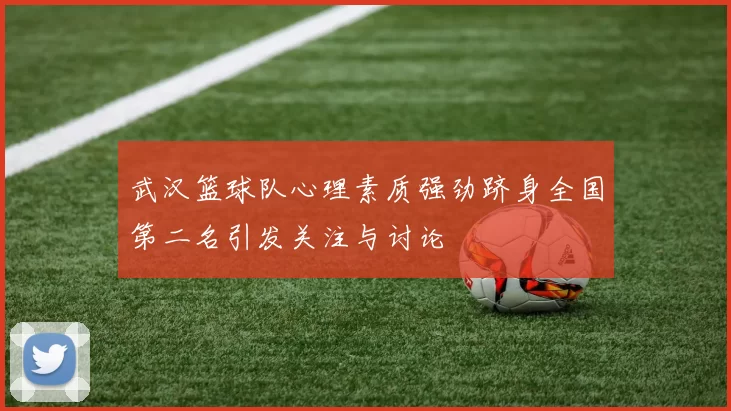 武汉篮球队心理素质强劲跻身全国第二名引发关注与讨论