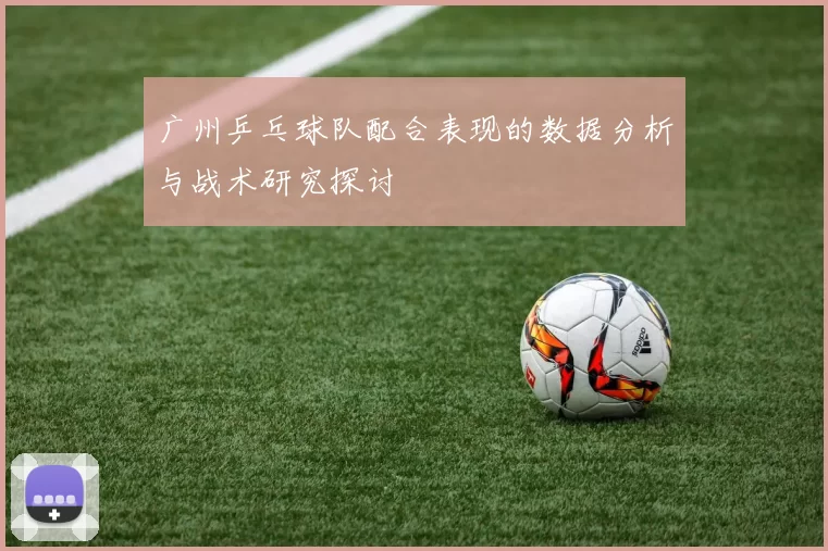 广州乒乓球队配合表现的数据分析与战术研究探讨