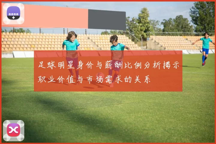 足球明星身价与薪酬比例分析揭示职业价值与市场需求的关系