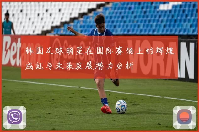 韩国足球明星在国际赛场上的辉煌成就与未来发展潜力分析