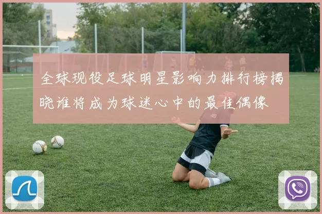 全球现役足球明星影响力排行榜揭晓谁将成为球迷心中的最佳偶像
