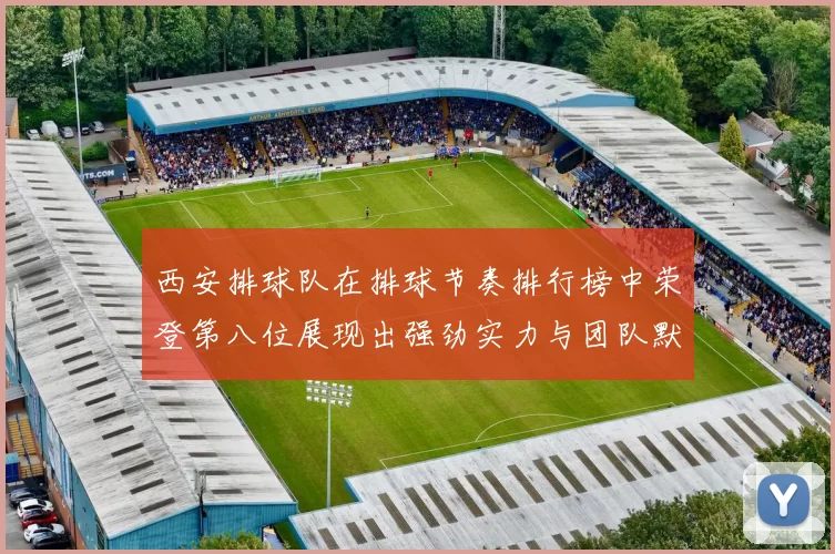 西安排球队在排球节奏排行榜中荣登第八位展现出强劲实力与团队默契