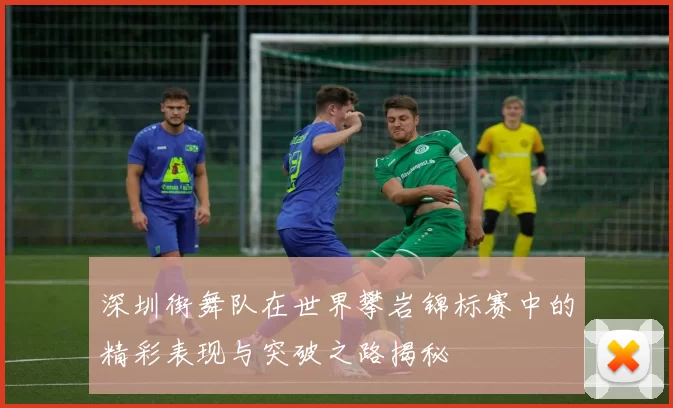 深圳街舞队在世界攀岩锦标赛中的精彩表现与突破之路揭秘