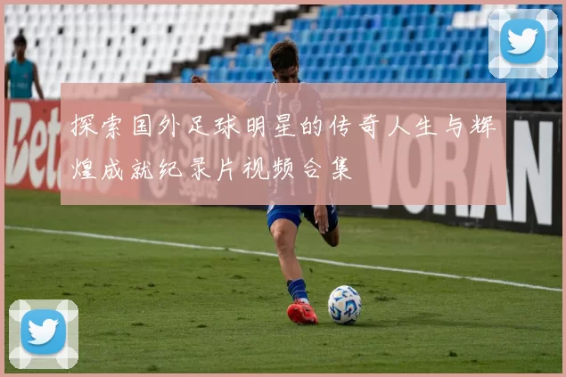 探索国外足球明星的传奇人生与辉煌成就纪录片视频合集
