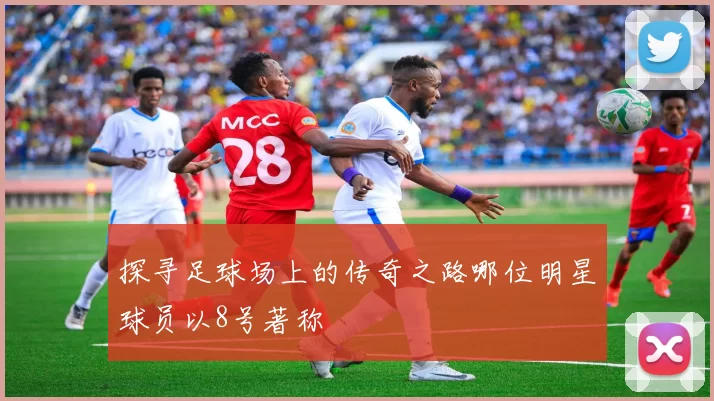 探寻足球场上的传奇之路哪位明星球员以8号著称