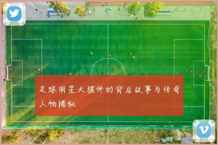 足球明星大摆件的背后故事与传奇人物揭秘