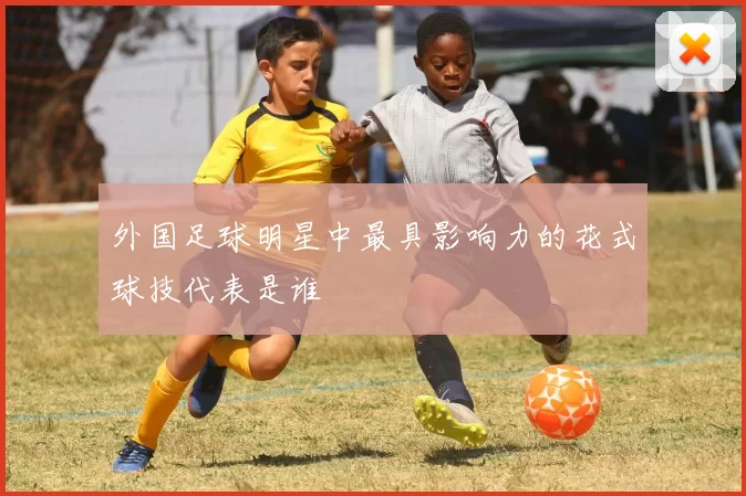 外国足球明星中最具影响力的花式球技代表是谁