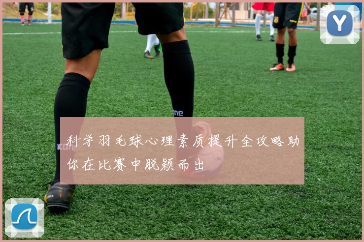科学羽毛球心理素质提升全攻略助你在比赛中脱颖而出