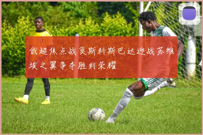 俄超焦点战莫斯科斯巴达迎战苏维埃之翼争夺胜利荣耀