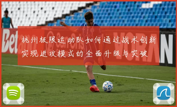杭州极限运动队如何通过战术创新实现进攻模式的全面升级与突破
