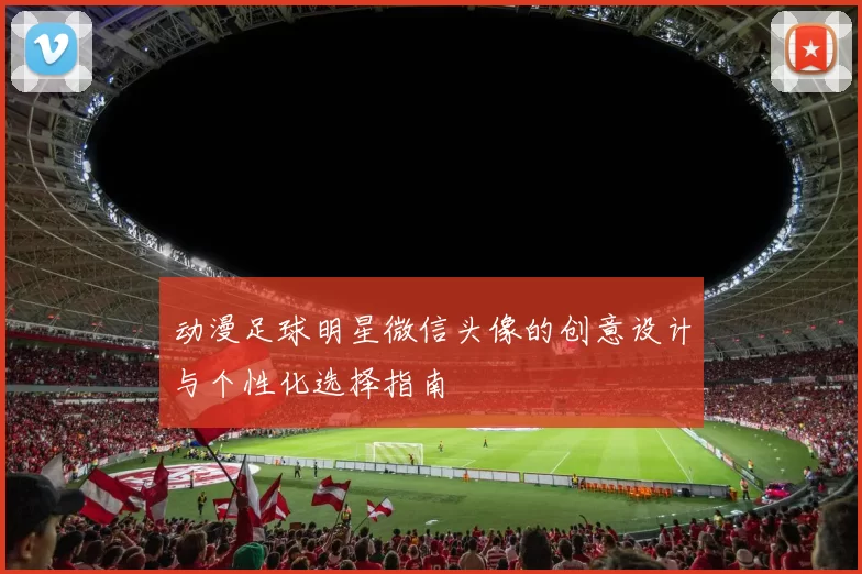 动漫足球明星微信头像的创意设计与个性化选择指南