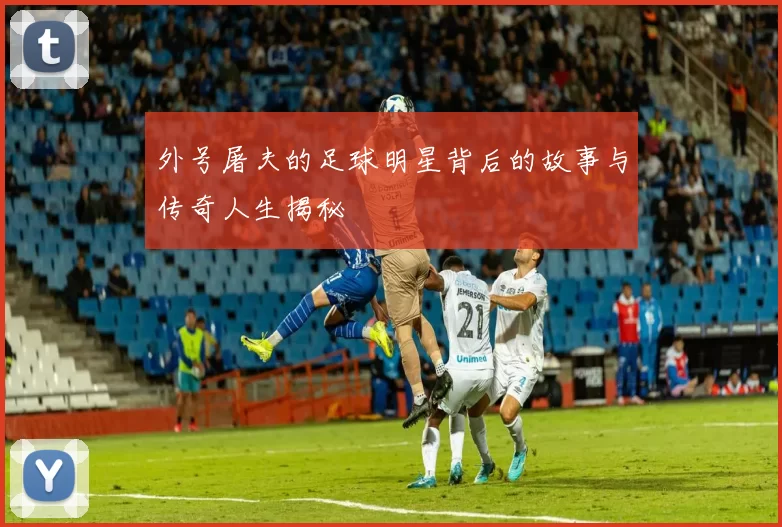 外号屠夫的足球明星背后的故事与传奇人生揭秘