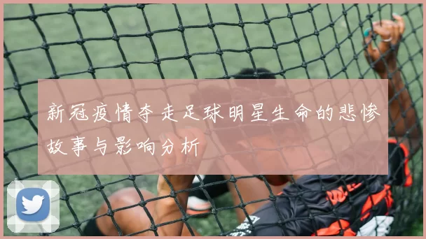 新冠疫情夺走足球明星生命的悲惨故事与影响分析