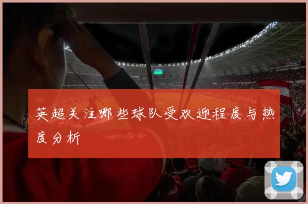 英超关注哪些球队受欢迎程度与热度分析