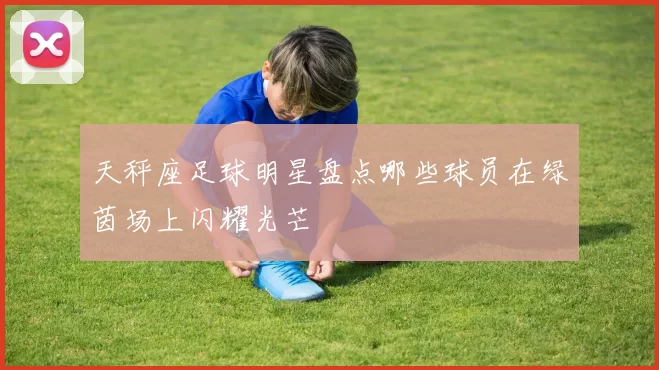 天秤座足球明星盘点哪些球员在绿茵场上闪耀光芒