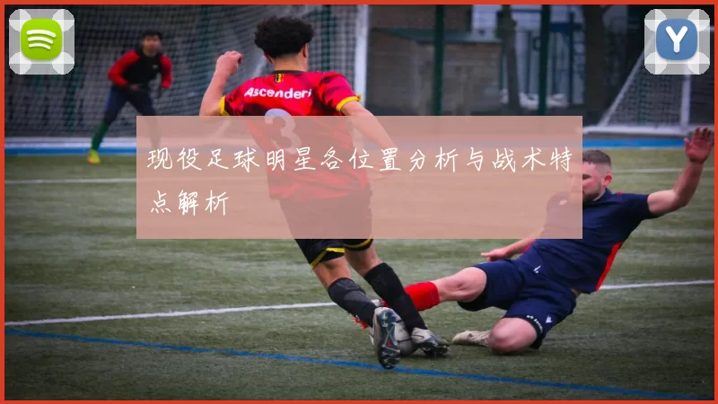 现役足球明星各位置分析与战术特点解析