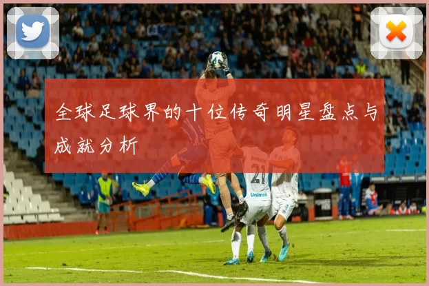 全球足球界的十位传奇明星盘点与成就分析