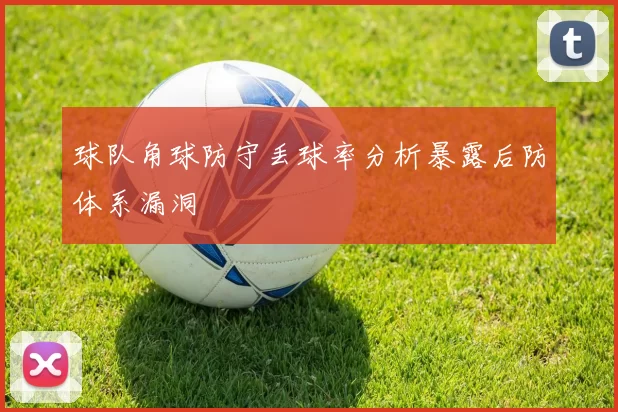 球队角球防守丢球率分析暴露后防体系漏洞