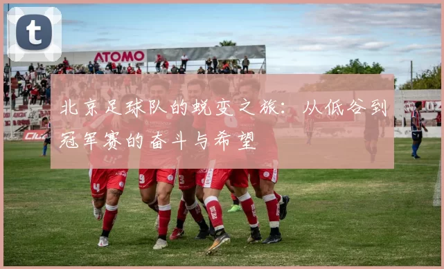 北京足球队的蜕变之旅：从低谷到冠军赛的奋斗与希望