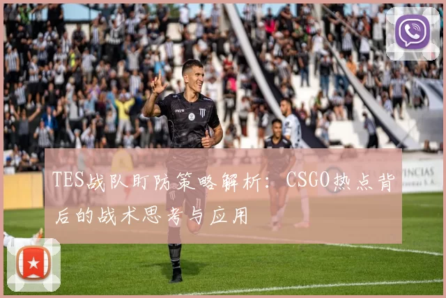 TES战队盯防策略解析：CSGO热点背后的战术思考与应用