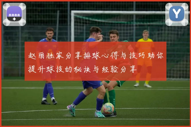 赵丽独家分享排球心得与技巧助你提升球技的秘诀与经验分享